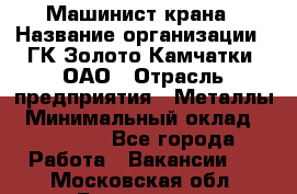 Машинист крана › Название организации ­ ГК Золото Камчатки, ОАО › Отрасль предприятия ­ Металлы › Минимальный оклад ­ 62 000 - Все города Работа » Вакансии   . Московская обл.,Бронницы г.